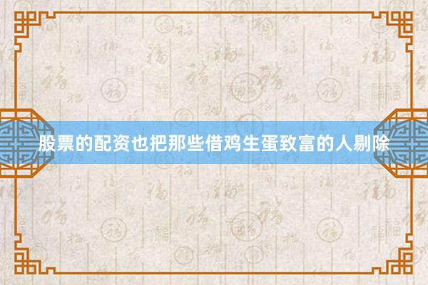 股票的配资也把那些借鸡生蛋致富的人剔除
