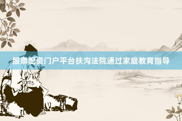 股票配资门户平台扶沟法院通过家庭教育指导