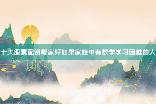 十大股票配资哪家好如果家族中有数学学习困难的人