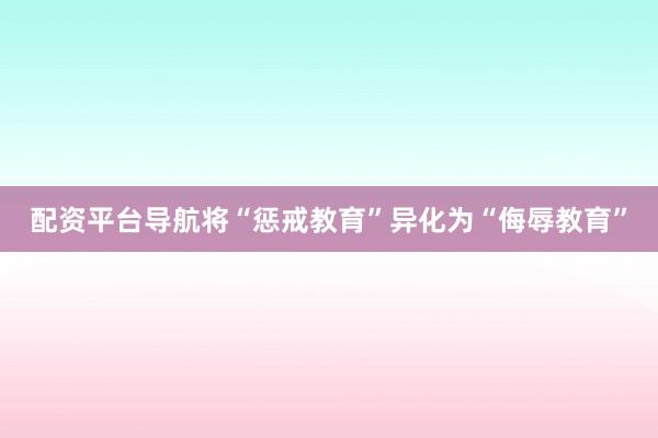 配资平台导航将“惩戒教育”异化为“侮辱教育”
