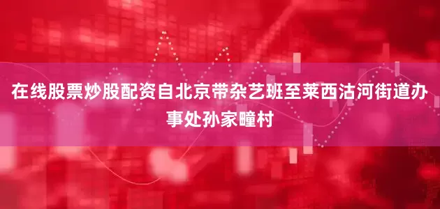 在线股票炒股配资自北京带杂艺班至莱西沽河街道办事处孙家疃村
