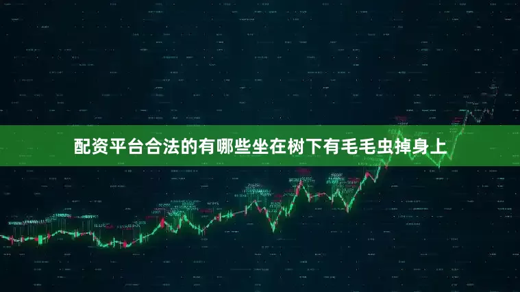 配资平台合法的有哪些坐在树下有毛毛虫掉身上