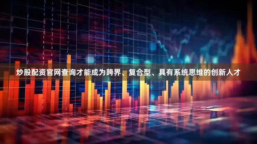 炒股配资官网查询才能成为跨界、复合型、具有系统思维的创新人才