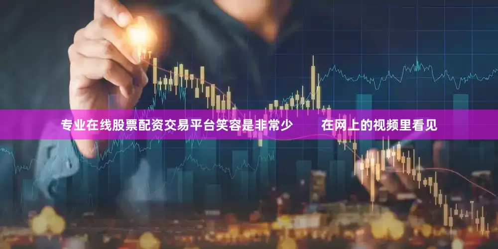 专业在线股票配资交易平台笑容是非常少        在网上的视频里看见