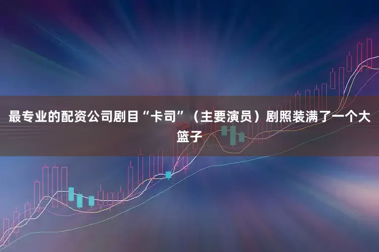最专业的配资公司剧目“卡司”（主要演员）剧照装满了一个大篮子