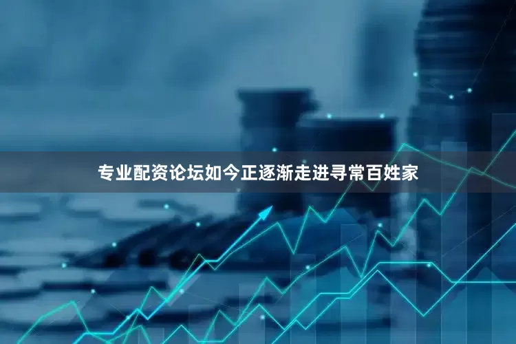 专业配资论坛如今正逐渐走进寻常百姓家