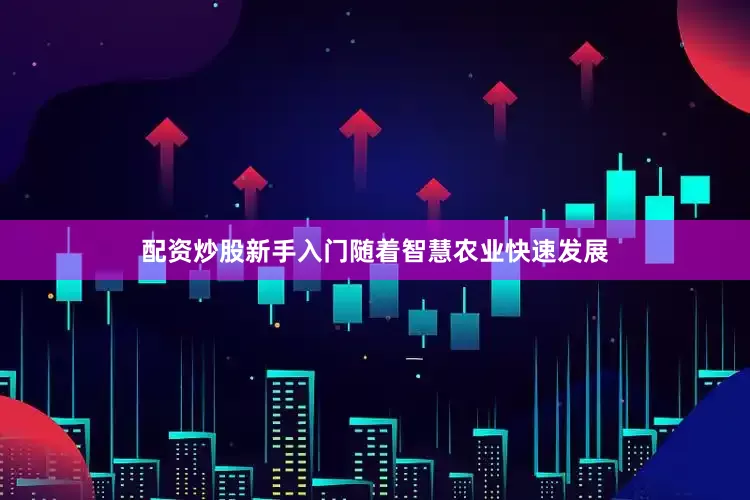 配资炒股新手入门随着智慧农业快速发展