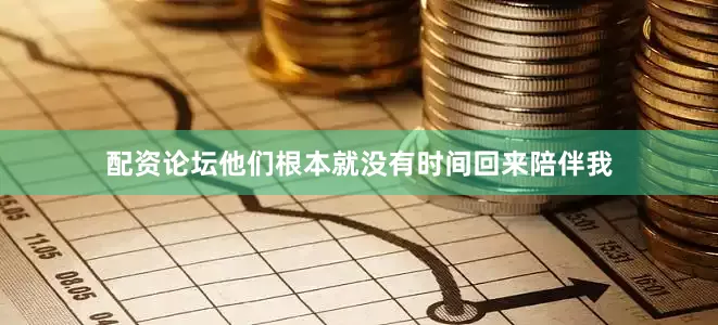 配资论坛他们根本就没有时间回来陪伴我
