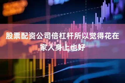股票配资公司倍杠杆所以觉得花在家人身上也好