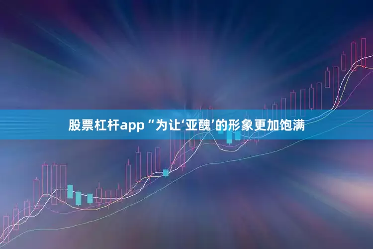 股票杠杆app“为让‘亚醜’的形象更加饱满
