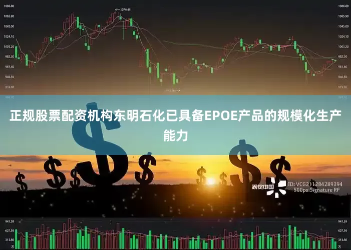 正规股票配资机构东明石化已具备EPOE产品的规模化生产能力