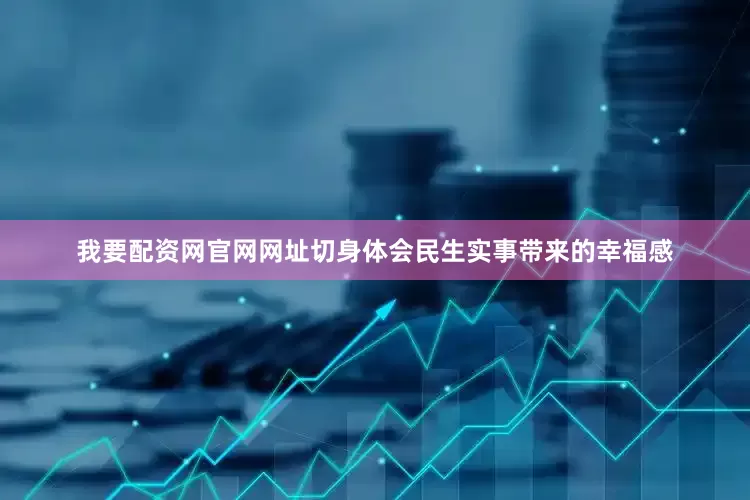 我要配资网官网网址切身体会民生实事带来的幸福感
