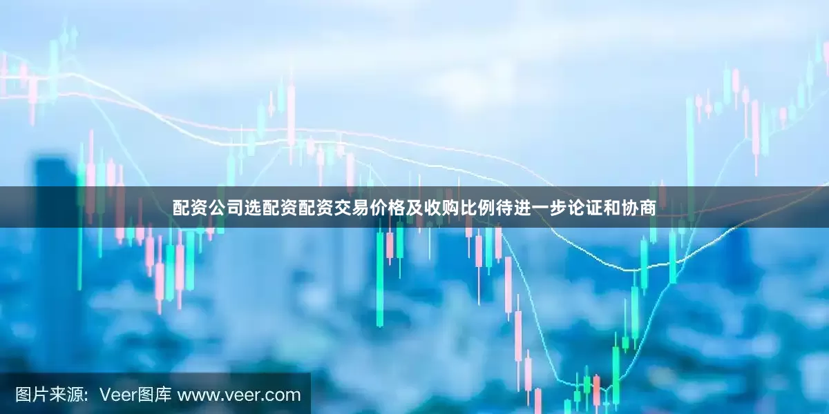 配资公司选配资配资交易价格及收购比例待进一步论证和协商