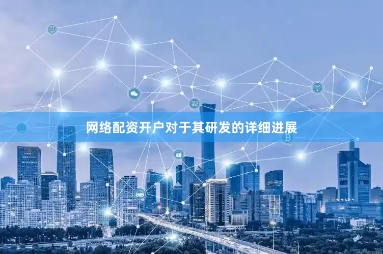 网络配资开户　　对于其研发的详细进展