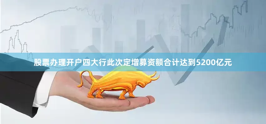 股票办理开户四大行此次定增募资额合计达到5200亿元