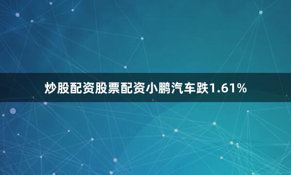 炒股配资股票配资小鹏汽车跌1.61%