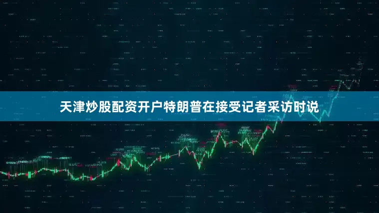 天津炒股配资开户　　特朗普在接受记者采访时说
