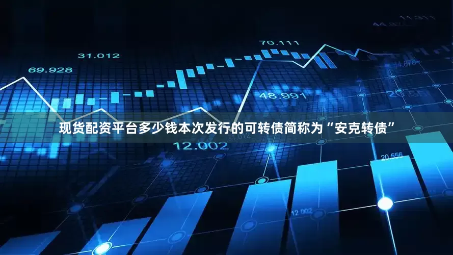现货配资平台多少钱本次发行的可转债简称为“安克转债”