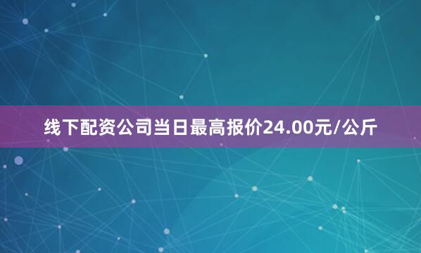 线下配资公司当日最高报价24.00元/公斤