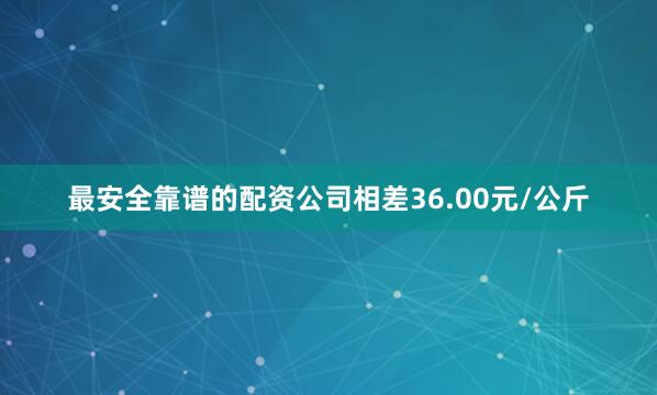 最安全靠谱的配资公司相差36.00元/公斤