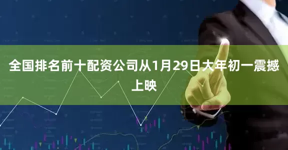 全国排名前十配资公司从1月29日大年初一震撼上映