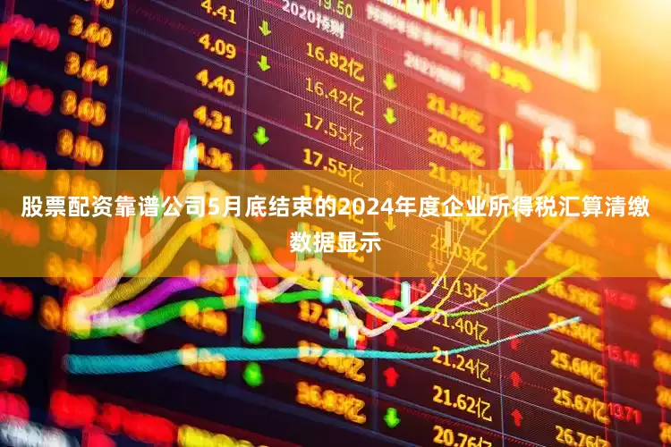 股票配资靠谱公司5月底结束的2024年度企业所得税汇算清缴数据显示