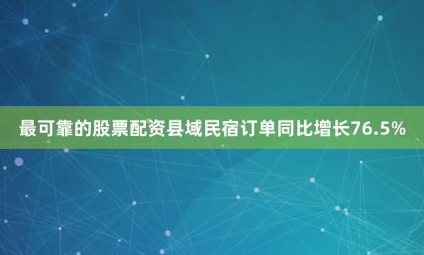 最可靠的股票配资县域民宿订单同比增长76.5%