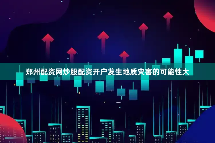 郑州配资网炒股配资开户发生地质灾害的可能性大