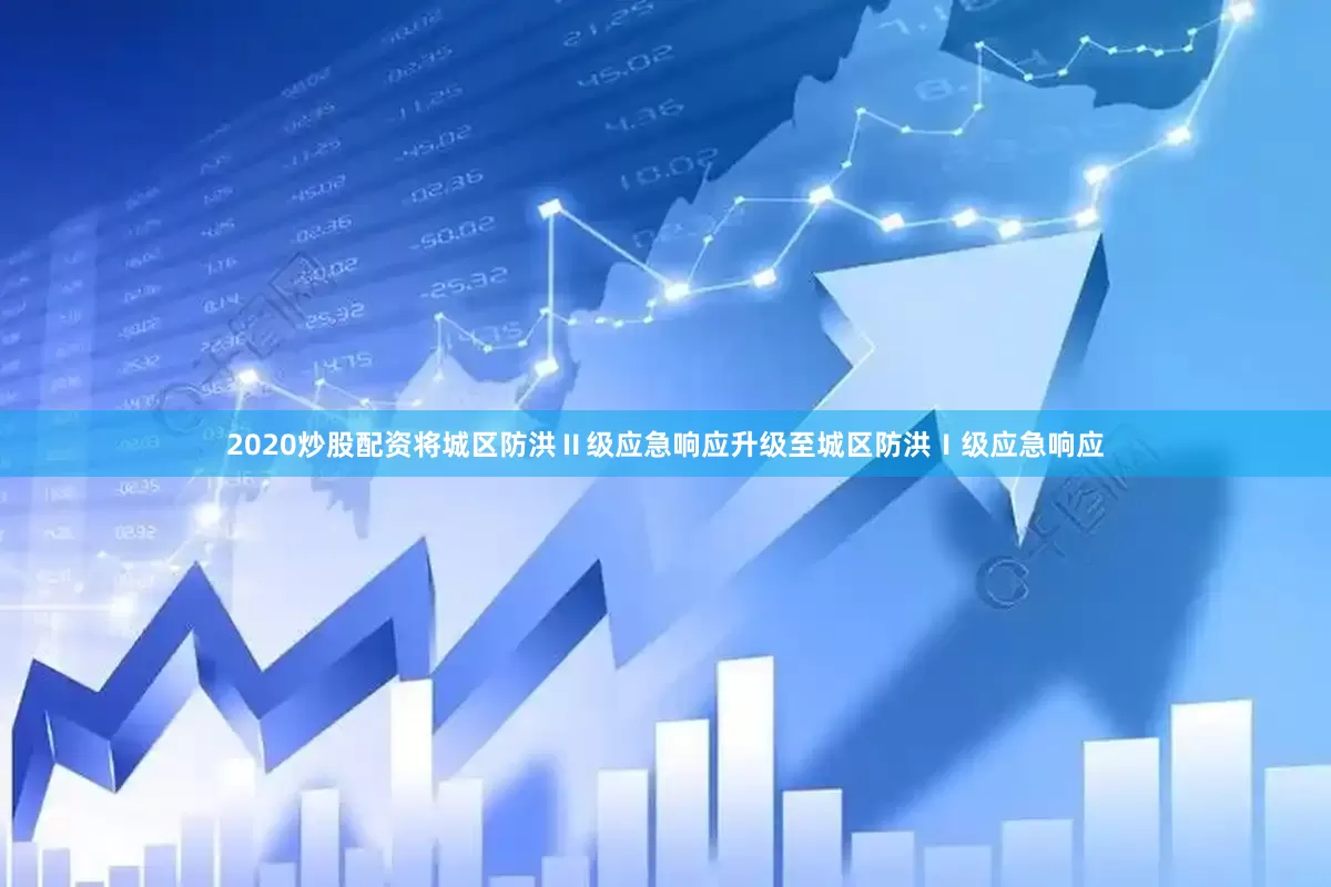 2020炒股配资将城区防洪Ⅱ级应急响应升级至城区防洪Ⅰ级应急响应
