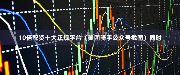 10倍配资十大正规平台　　（美团骑手公众号截图）　　同时