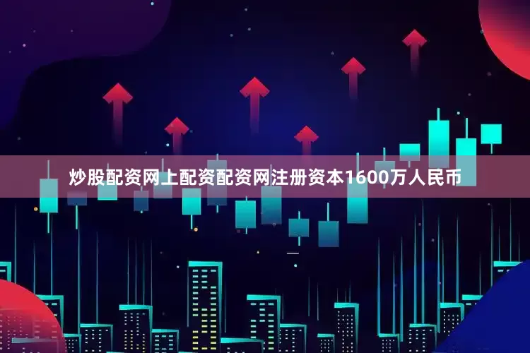 炒股配资网上配资配资网注册资本1600万人民币