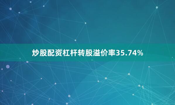 炒股配资杠杆转股溢价率35.74%