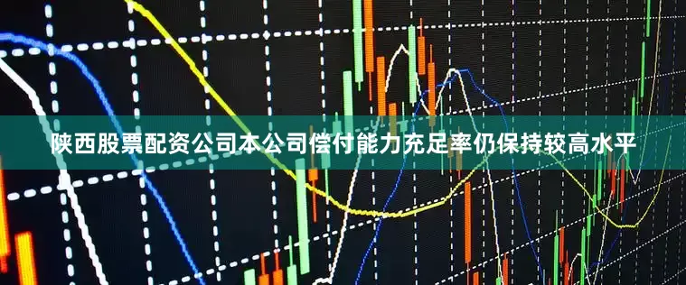 陕西股票配资公司本公司偿付能力充足率仍保持较高水平