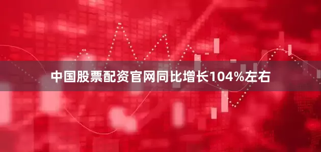 中国股票配资官网同比增长104%左右