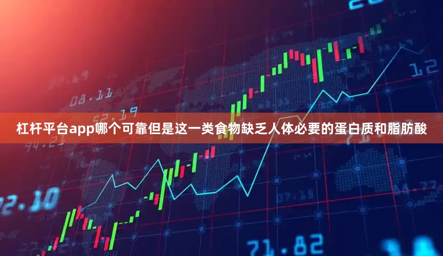 杠杆平台app哪个可靠但是这一类食物缺乏人体必要的蛋白质和脂肪酸