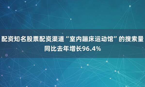 配资知名股票配资渠道“室内蹦床运动馆”的搜索量同比去年增长96.4%