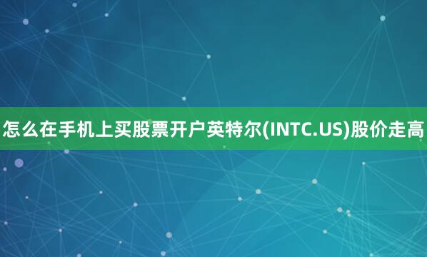 怎么在手机上买股票开户英特尔(INTC.US)股价走高