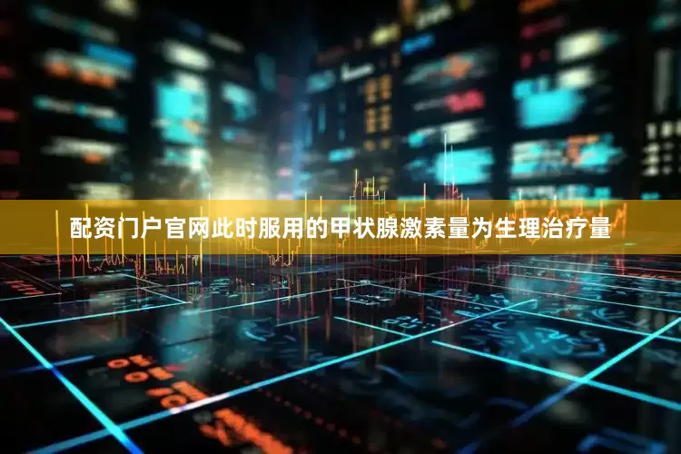 配资门户官网此时服用的甲状腺激素量为生理治疗量