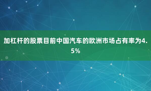 加杠杆的股票目前中国汽车的欧洲市场占有率为4.5%