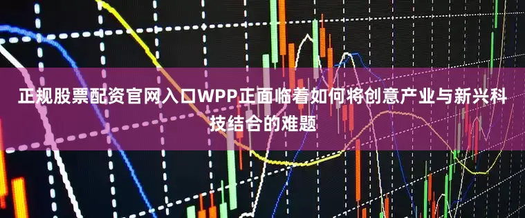 正规股票配资官网入口WPP正面临着如何将创意产业与新兴科技结合的难题