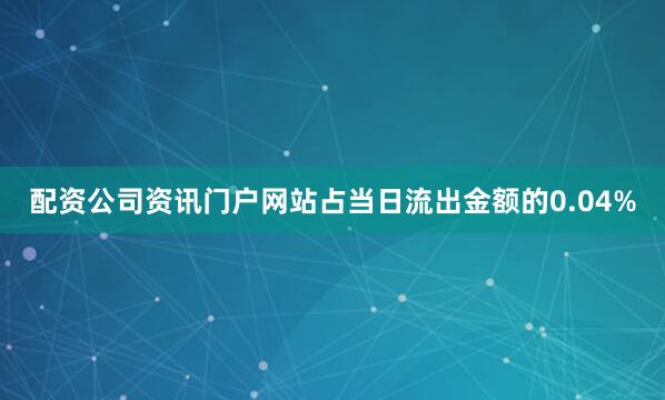 配资公司资讯门户网站占当日流出金额的0.04%