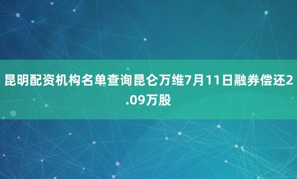 昆明配资机构名单查询昆仑万维7月11日融券偿还2.09万股