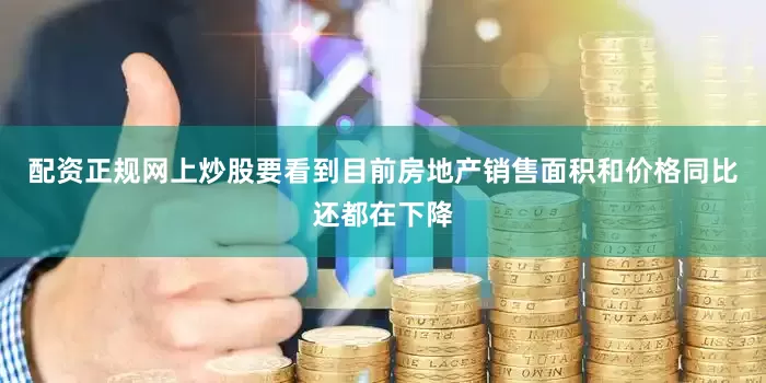 配资正规网上炒股要看到目前房地产销售面积和价格同比还都在下降
