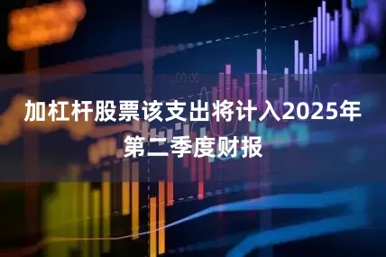 加杠杆股票该支出将计入2025年第二季度财报