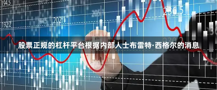 股票正规的杠杆平台根据内部人士布雷特·西格尔的消息