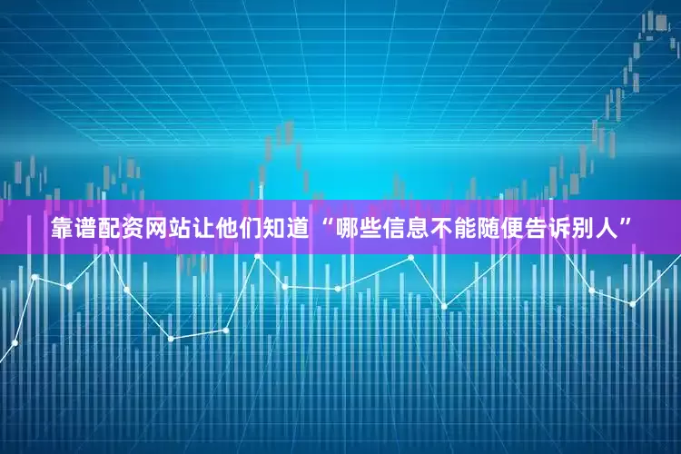 靠谱配资网站让他们知道 “哪些信息不能随便告诉别人”