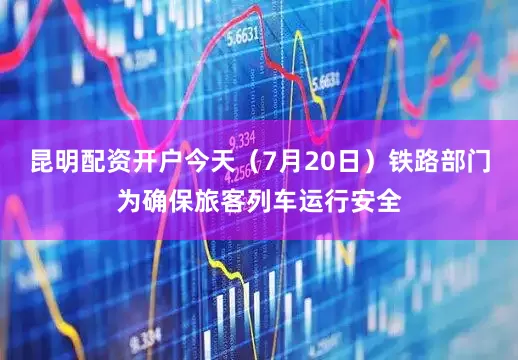 昆明配资开户今天（7月20日）铁路部门为确保旅客列车运行安全