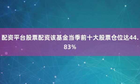 配资平台股票配资该基金当季前十大股票仓位达44.83%
