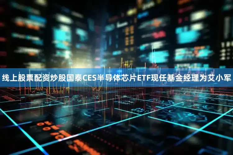线上股票配资炒股国泰CES半导体芯片ETF现任基金经理为艾小军