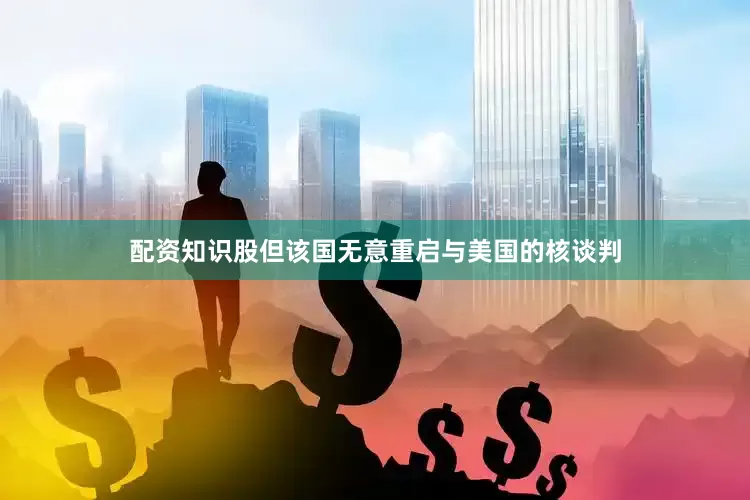 配资知识股但该国无意重启与美国的核谈判